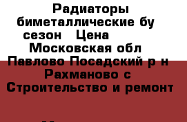 Радиаторы биметаллические бу 1 сезон › Цена ­ 1 500 - Московская обл., Павлово-Посадский р-н, Рахманово с. Строительство и ремонт » Материалы   . Московская обл.